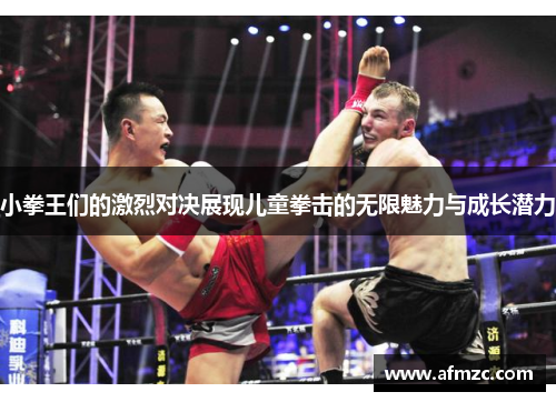小拳王们的激烈对决展现儿童拳击的无限魅力与成长潜力