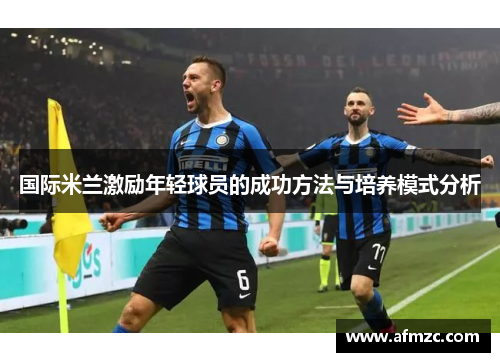 国际米兰激励年轻球员的成功方法与培养模式分析 国际米兰激励年轻球员的成功方法与培养模式分析