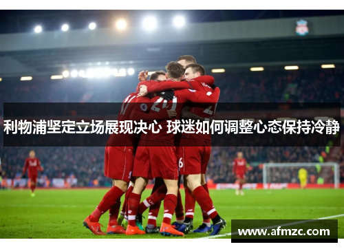 利物浦坚定立场展现决心 球迷如何调整心态保持冷静 利物浦坚定立场展现决心 球迷如何调整心态保持冷静