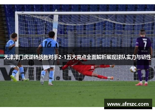 天津津门虎逆转战胜对手2-1五大亮点全面解析展现球队实力与韧性