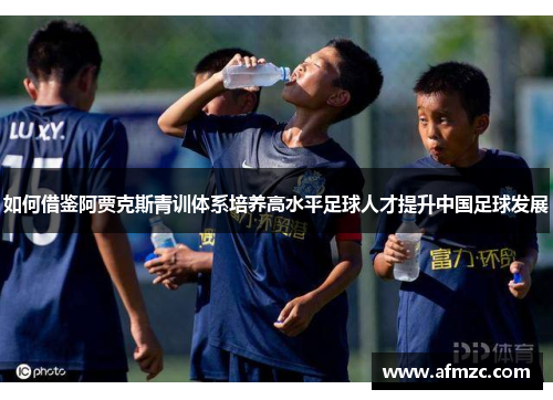 如何借鉴阿贾克斯青训体系培养高水平足球人才提升中国足球发展