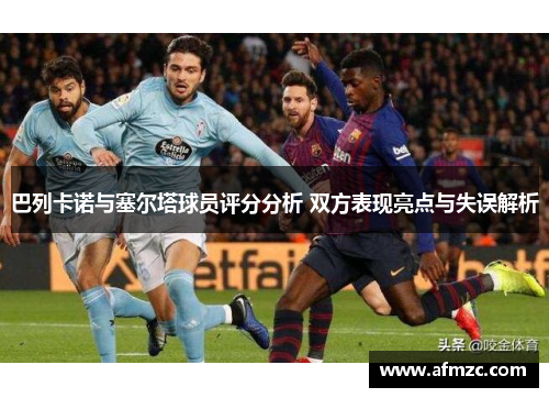巴列卡诺与塞尔塔球员评分分析 双方表现亮点与失误解析