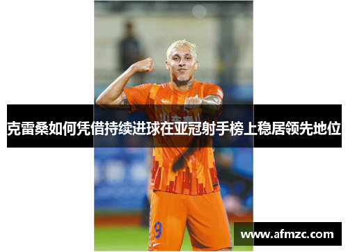 克雷桑如何凭借持续进球在亚冠射手榜上稳居领先地位