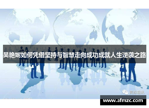 吴艳妮如何凭借坚持与智慧走向成功成就人生逆袭之路 吴艳妮如何凭借坚持与智慧走向成功成就人生逆袭之路