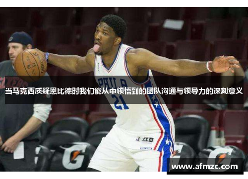 当马克西质疑恩比德时我们能从中领悟到的团队沟通与领导力的深刻意义