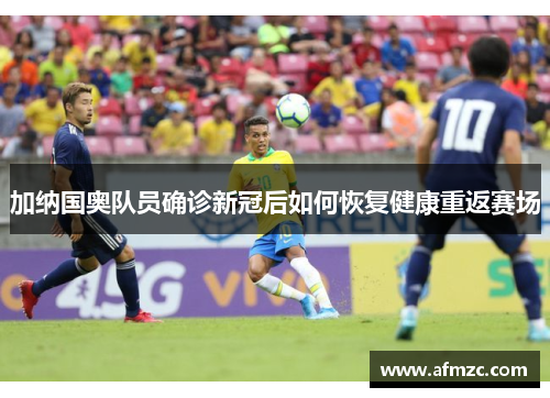 加纳国奥队员确诊新冠后如何恢复健康重返赛场