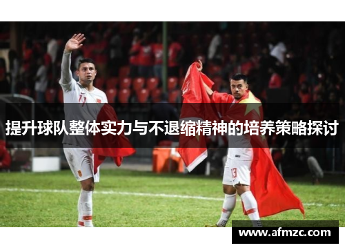提升球队整体实力与不退缩精神的培养策略探讨