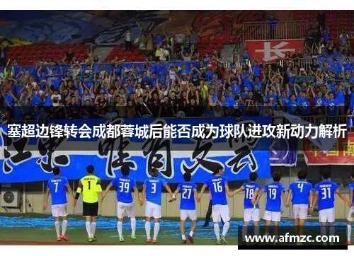 塞超边锋转会成都蓉城后能否成为球队进攻新动力解析