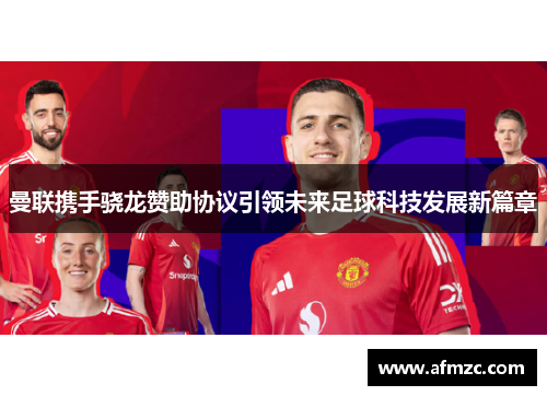 曼联携手骁龙赞助协议引领未来足球科技发展新篇章