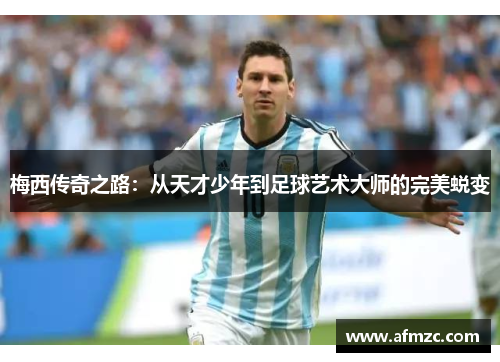 梅西传奇之路:从天才少年到足球艺术大师的完美蜕变 梅西传奇之路:从天才少年到足球艺术大师的完美蜕变