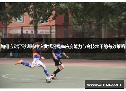 如何应对足球训练中突发状况提高应变能力与竞技水平的有效策略 如何应对足球训练中突发状况提高应变能力与竞技水平的有效策略