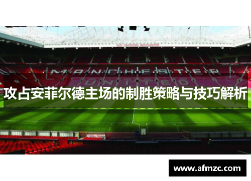攻占安菲尔德主场的制胜策略与技巧解析 攻占安菲尔德主场的制胜策略与技巧解析