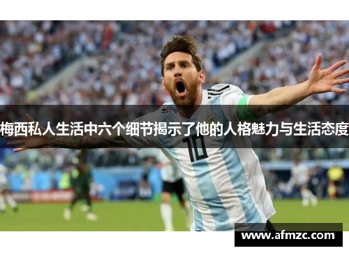 梅西私人生活中六个细节揭示了他的人格魅力与生活态度 梅西私人生活中六个细节揭示了他的人格魅力与生活态度