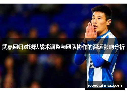 武磊回归对球队战术调整与团队协作的深远影响分析