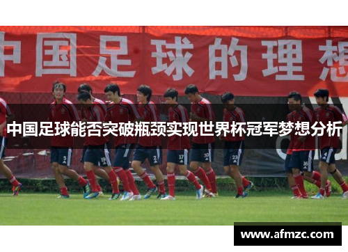中国足球能否突破瓶颈实现世界杯冠军梦想分析