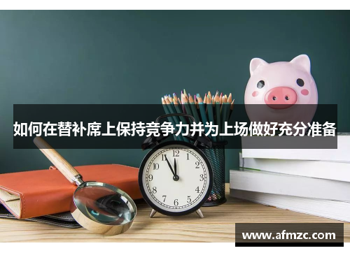 如何在替补席上保持竞争力并为上场做好充分准备