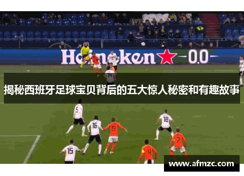 揭秘西班牙足球宝贝背后的五大惊人秘密和有趣故事 揭秘西班牙足球宝贝背后的五大惊人秘密和有趣故事