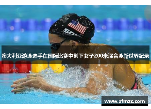澳大利亚游泳选手在国际比赛中创下女子200米混合泳新世界纪录 澳大利亚游泳选手在国际比赛中创下女子200米混合泳新世界纪录