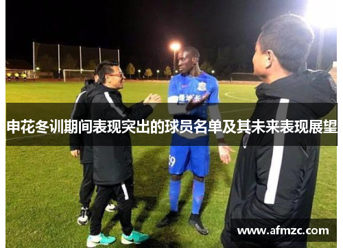 申花冬训期间表现突出的球员名单及其未来表现展望 申花冬训期间表现突出的球员名单及其未来表现展望