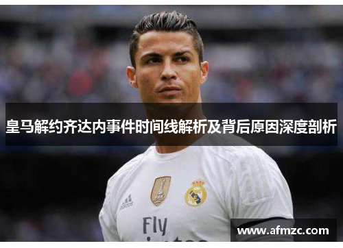 皇马解约齐达内事件时间线解析及背后原因深度剖析