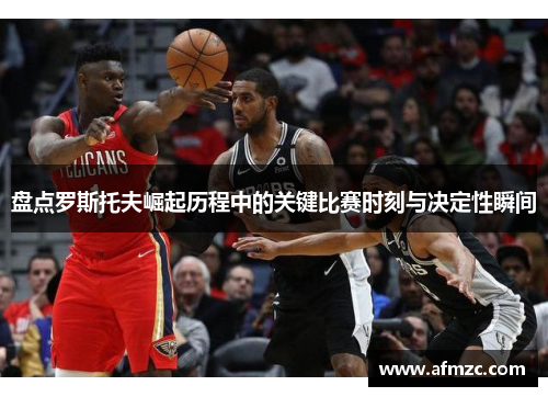 盘点罗斯托夫崛起历程中的关键比赛时刻与决定性瞬间 盘点罗斯托夫崛起历程中的关键比赛时刻与决定性瞬间