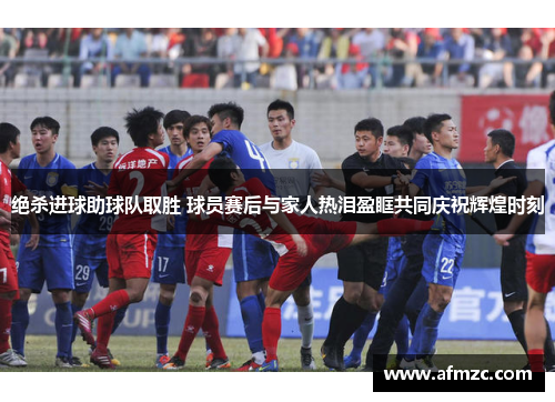 绝杀进球助球队取胜 球员赛后与家人热泪盈眶共同庆祝辉煌时刻 绝杀进球助球队取胜 球员赛后与家人热泪盈眶共同庆祝辉煌时刻