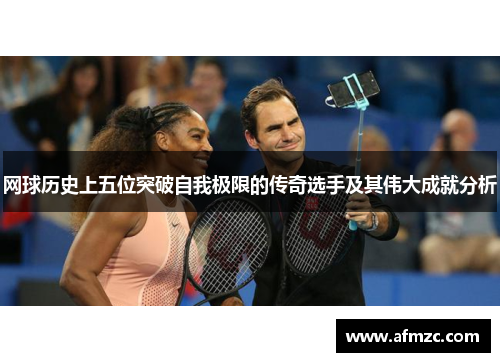 网球历史上五位突破自我极限的传奇选手及其伟大成就分析 网球历史上五位突破自我极限的传奇选手及其伟大成就分析