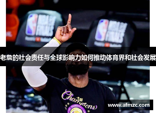 老詹的社会责任与全球影响力如何推动体育界和社会发展 老詹的社会责任与全球影响力如何推动体育界和社会发展