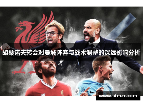 胡桑诺夫转会对曼城阵容与战术调整的深远影响分析 胡桑诺夫转会对曼城阵容与战术调整的深远影响分析