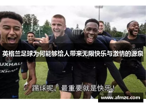 英格兰足球为何能够给人带来无限快乐与激情的源泉 英格兰足球为何能够给人带来无限快乐与激情的源泉