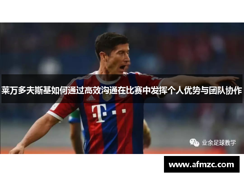 莱万多夫斯基如何通过高效沟通在比赛中发挥个人优势与团队协作 莱万多夫斯基如何通过高效沟通在比赛中发挥个人优势与团队协作