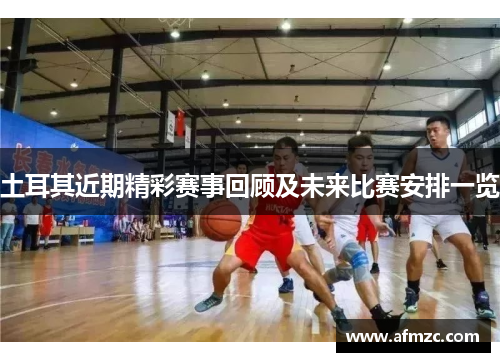 土耳其近期精彩赛事回顾及未来比赛安排一览
