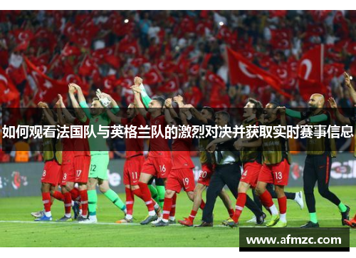 如何观看法国队与英格兰队的激烈对决并获取实时赛事信息 如何观看法国队与英格兰队的激烈对决并获取实时赛事信息