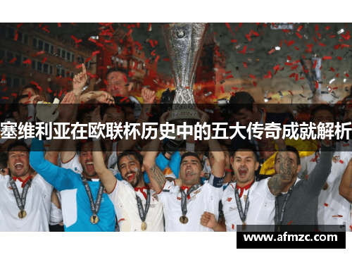 塞维利亚在欧联杯历史中的五大传奇成就解析