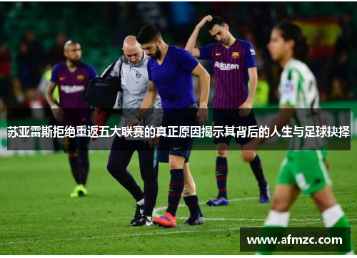 苏亚雷斯拒绝重返五大联赛的真正原因揭示其背后的人生与足球抉择 苏亚雷斯拒绝重返五大联赛的真正原因揭示其背后的人生与足球抉择