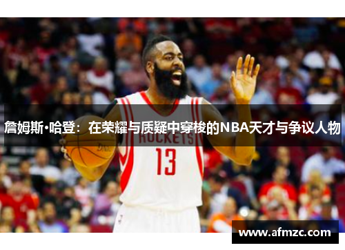 詹姆斯·哈登:在荣耀与质疑中穿梭的NBA天才与争议人物 詹姆斯·哈登:在荣耀与质疑中穿梭的NBA天才与争议人物