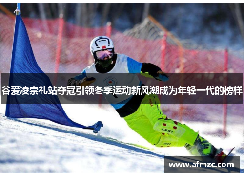 谷爱凌崇礼站夺冠引领冬季运动新风潮成为年轻一代的榜样