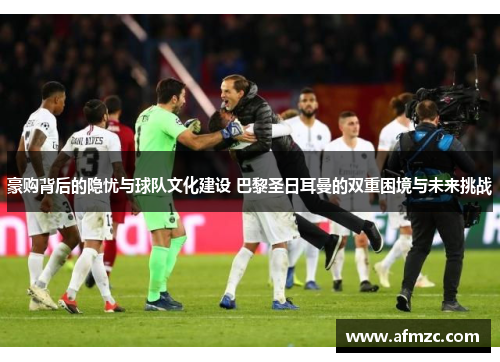 豪购背后的隐忧与球队文化建设 巴黎圣日耳曼的双重困境与未来挑战 豪购背后的隐忧与球队文化建设 巴黎圣日耳曼的双重困境与未来挑战