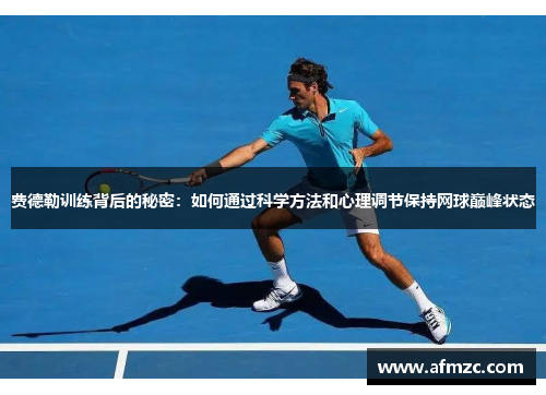 费德勒训练背后的秘密：如何通过科学方法和心理调节保持网球巅峰状态