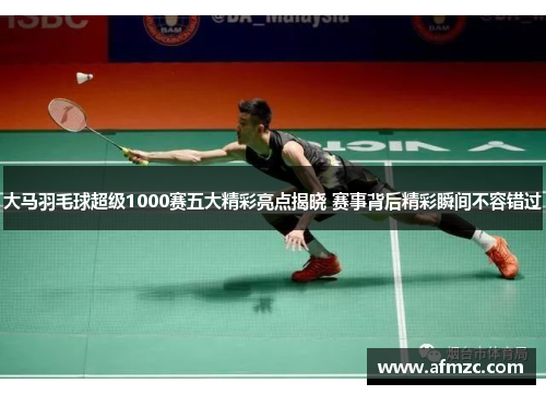 大马羽毛球超级1000赛五大精彩亮点揭晓 赛事背后精彩瞬间不容错过