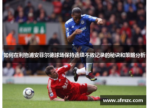 如何在利物浦安菲尔德球场保持连续不败记录的秘诀和策略分析